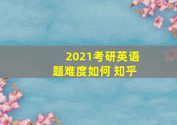 2021考研英语题难度如何 知乎